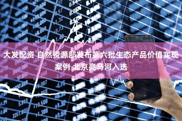 大发配资 自然资源部发布第六批生态产品价值实现案例 北京亮马河入选