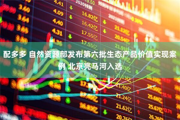 配多多 自然资源部发布第六批生态产品价值实现案例 北京亮马河入选