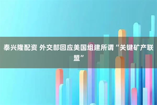 泰兴隆配资 外交部回应美国组建所谓“关键矿产联盟”
