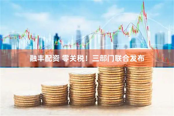 融丰配资 零关税！三部门联合发布