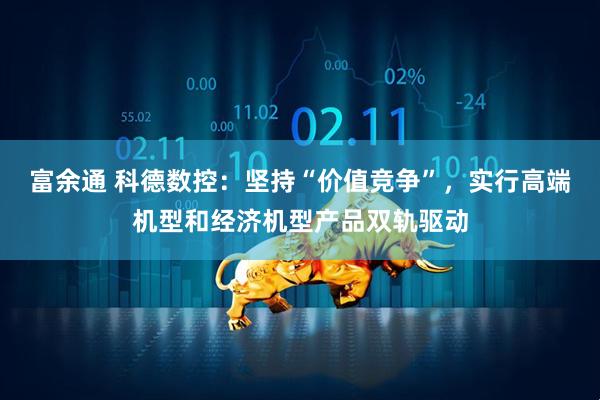 富余通 科德数控：坚持“价值竞争”，实行高端机型和经济机型产品双轨驱动