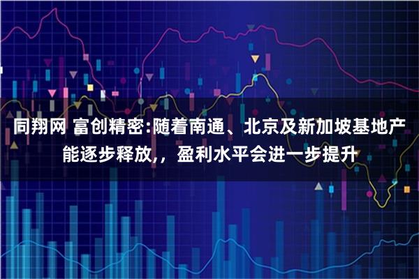 同翔网 富创精密:随着南通、北京及新加坡基地产能逐步释放,，盈利水平会进一步提升
