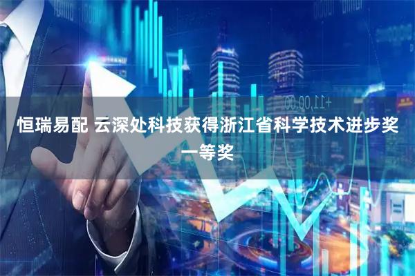 恒瑞易配 云深处科技获得浙江省科学技术进步奖一等奖