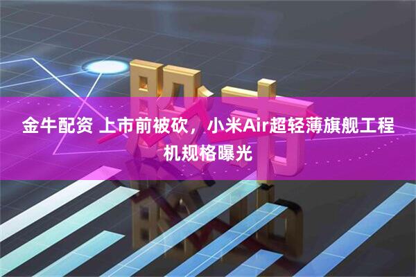 金牛配资 上市前被砍，小米Air超轻薄旗舰工程机规格曝光