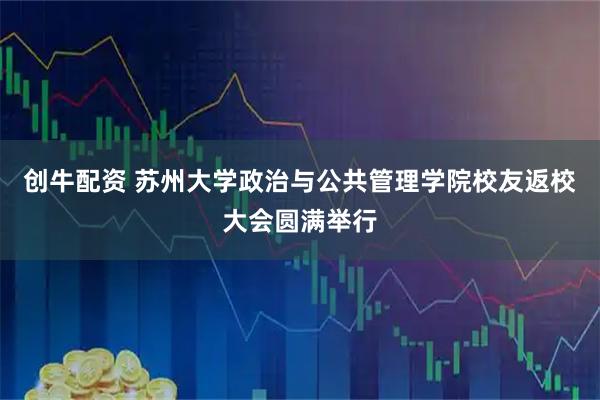 创牛配资 苏州大学政治与公共管理学院校友返校大会圆满举行