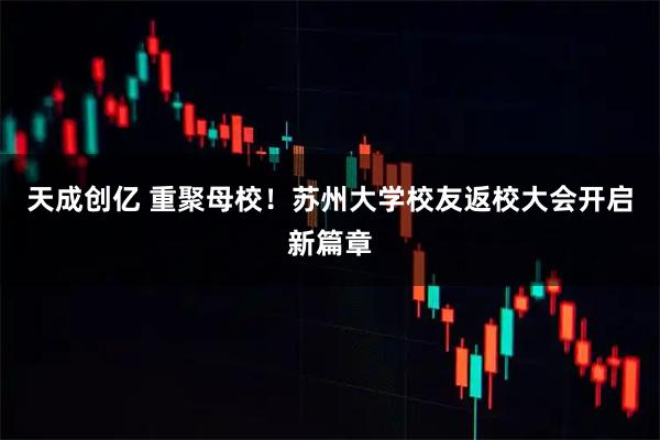 天成创亿 重聚母校！苏州大学校友返校大会开启新篇章