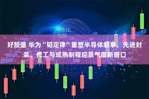 好股盛 华为“韬定律”重塑半导体叙事，先进封装、代工与成熟制程迎景气度新窗口