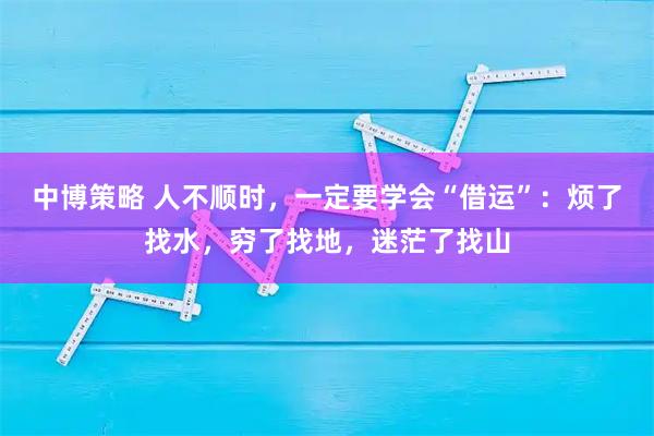 中博策略 人不顺时，一定要学会“借运”：烦了找水，穷了找地，迷茫了找山