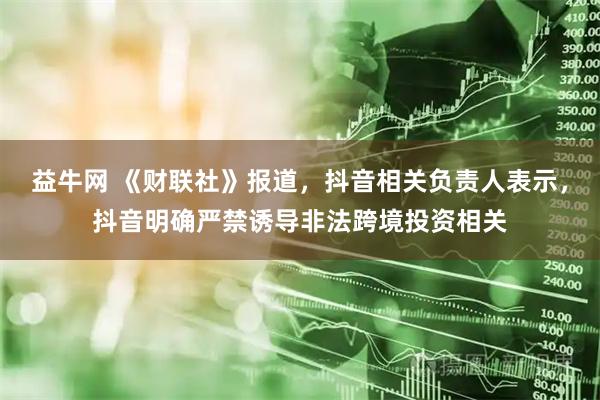 益牛网 《财联社》报道，抖音相关负责人表示，抖音明确严禁诱导非法跨境投资相关