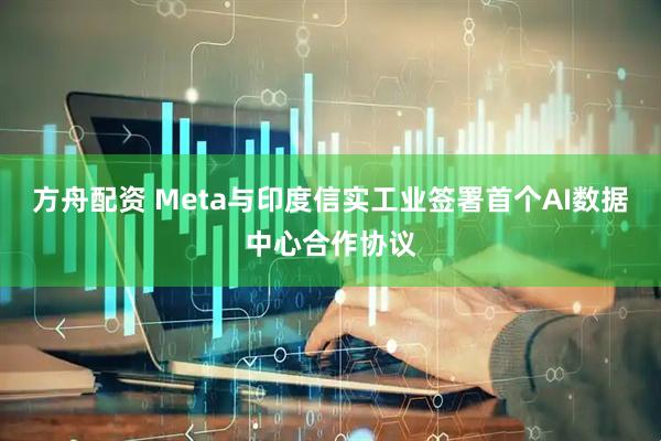 方舟配资 Meta与印度信实工业签署首个AI数据中心合作协议