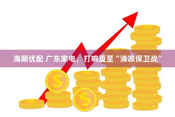 海顺优配 广东家电，打响夏至“清凉保卫战”