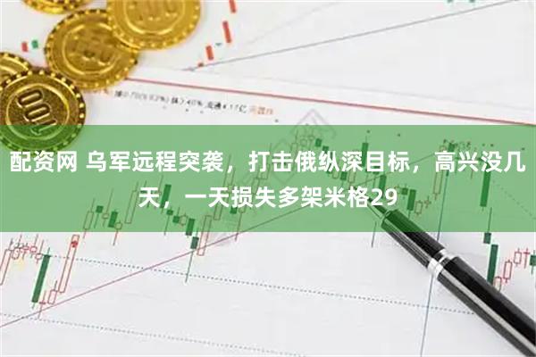 配资网 乌军远程突袭，打击俄纵深目标，高兴没几天，一天损失多架米格29