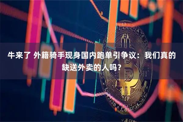 牛来了 外籍骑手现身国内跑单引争议：我们真的缺送外卖的人吗？