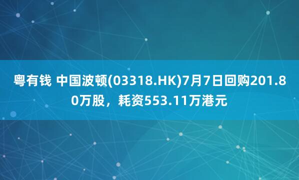 粤有钱 中国波顿(03318.HK)7月7日回购201.80万股,耗资553.11万港元