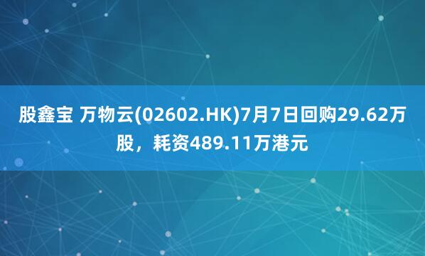 股鑫宝 万物云(02602.HK)7月7日回购29.62万股，耗资489.11万港元