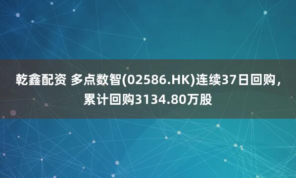 乾鑫配资 多点数智(02586.HK)连续37日回购，累计回购3134.80万股