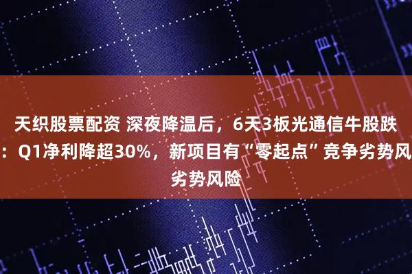 天织股票配资 深夜降温后，6天3板光通信牛股跌停：Q1净利降超30%，新项目有“零起点”竞争劣势风险
