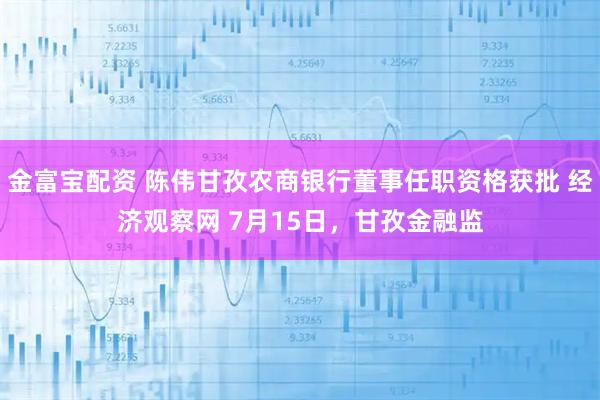 金富宝配资 陈伟甘孜农商银行董事任职资格获批 经济观察网 7月15日，甘孜金融监