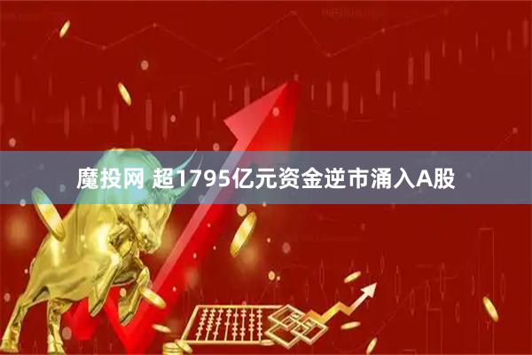 魔投网 超1795亿元资金逆市涌入A股