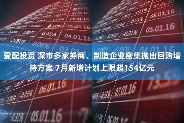 爱配投资 深市多家券商、制造企业密集抛出回购增持方案 7月新增计划上限超154亿元