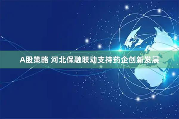 A股策略 河北保融联动支持药企创新发展