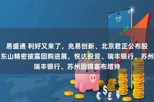 易盛通 利好又来了，兆易创新、北京君正公布股票回购计划，东山精密披露回购进展，悦达投资、瑞丰银行、苏州固锝宣布增持