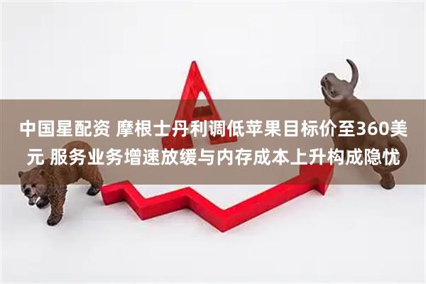 中国星配资 摩根士丹利调低苹果目标价至360美元 服务业务增速放缓与内存成本上升构成隐忧