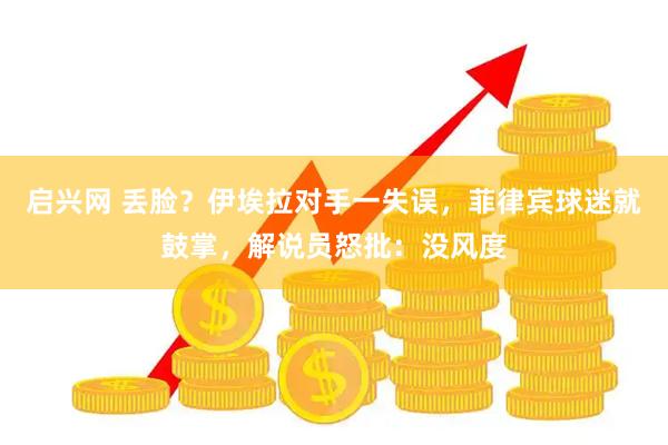 启兴网 丢脸？伊埃拉对手一失误，菲律宾球迷就鼓掌，解说员怒批：没风度