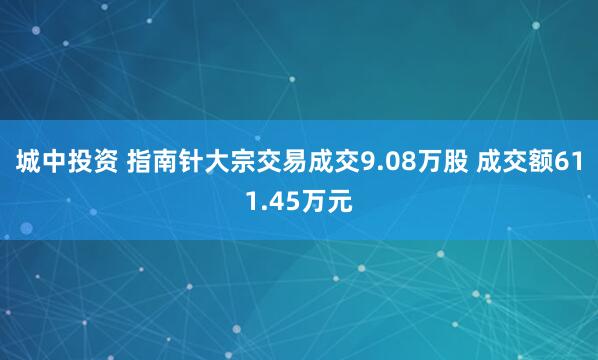 城中投资 指南针大宗交易成交9.08万股 成交额611.45万元