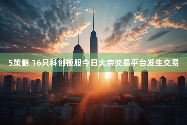 5策略 16只科创板股今日大宗交易平台发生交易